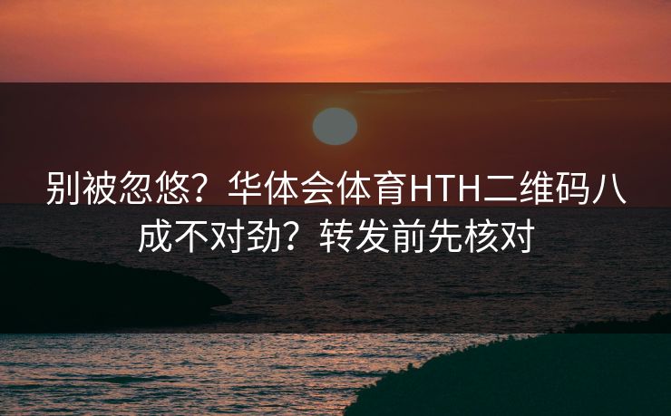 别被忽悠？华体会体育HTH二维码八成不对劲？转发前先核对