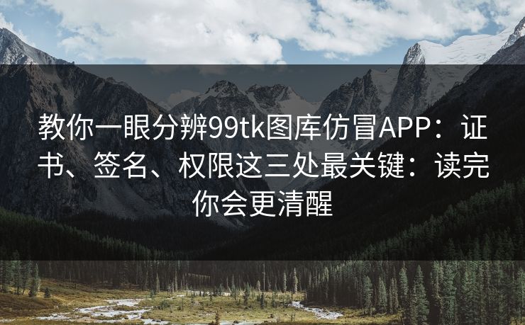 教你一眼分辨99tk图库仿冒APP：证书、签名、权限这三处最关键：读完你会更清醒