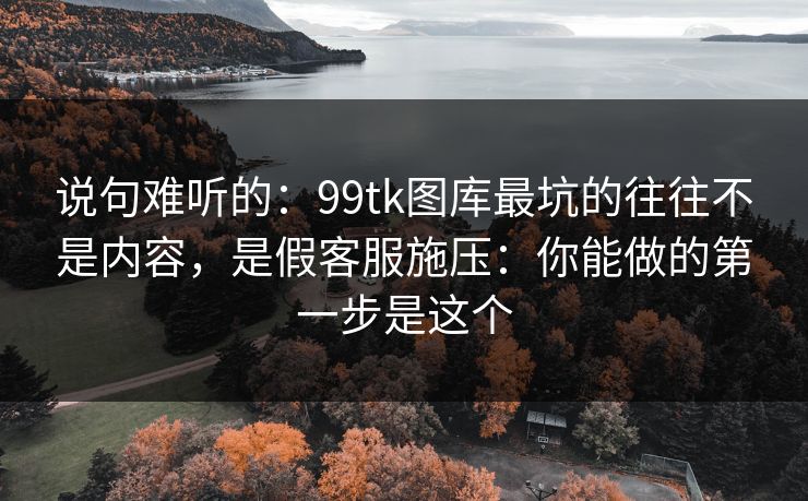 说句难听的：99tk图库最坑的往往不是内容，是假客服施压：你能做的第一步是这个