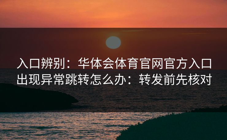 入口辨别：华体会体育官网官方入口出现异常跳转怎么办：转发前先核对