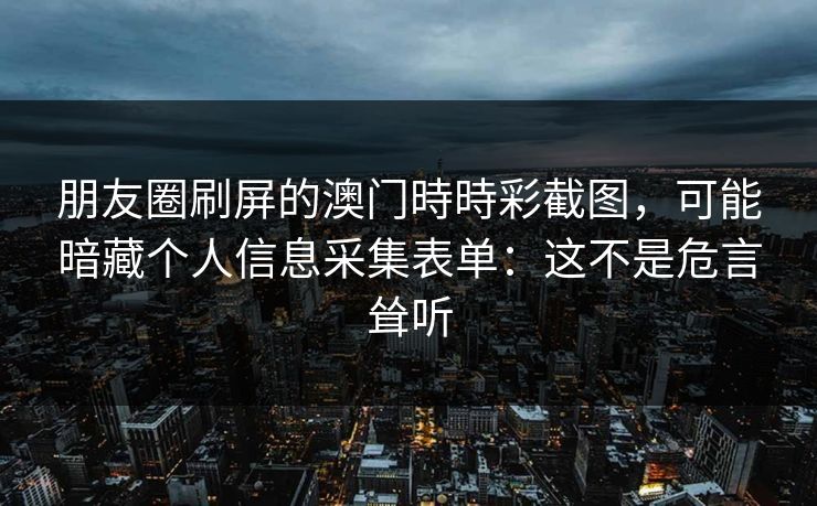 朋友圈刷屏的澳门時時彩截图，可能暗藏个人信息采集表单：这不是危言耸听
