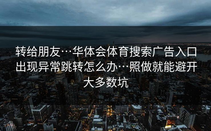 转给朋友…华体会体育搜索广告入口出现异常跳转怎么办…照做就能避开大多数坑
