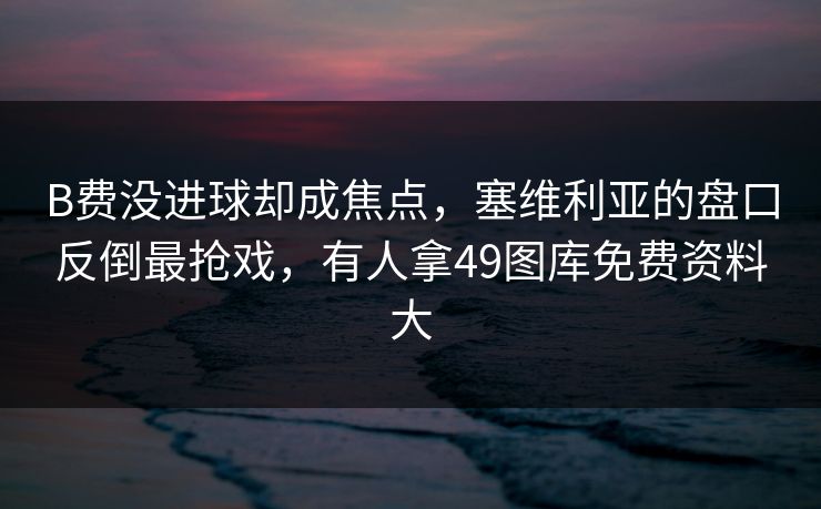 B费没进球却成焦点，塞维利亚的盘口反倒最抢戏，有人拿49图库免费资料大