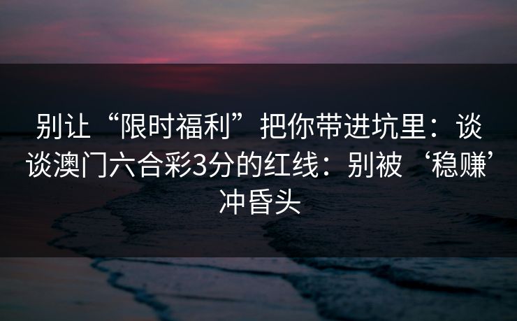 别让“限时福利”把你带进坑里：谈谈澳门六合彩3分的红线：别被‘稳赚’冲昏头
