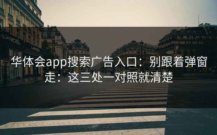 华体会app搜索广告入口：别跟着弹窗走：这三处一对照就清楚