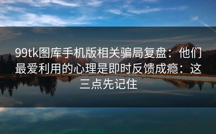99tk图库手机版相关骗局复盘：他们最爱利用的心理是即时反馈成瘾：这三点先记住