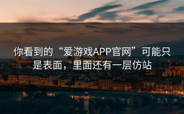 你看到的“爱游戏APP官网”可能只是表面，里面还有一层仿站