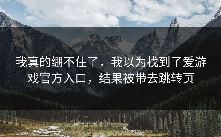 我真的绷不住了，我以为找到了爱游戏官方入口，结果被带去跳转页