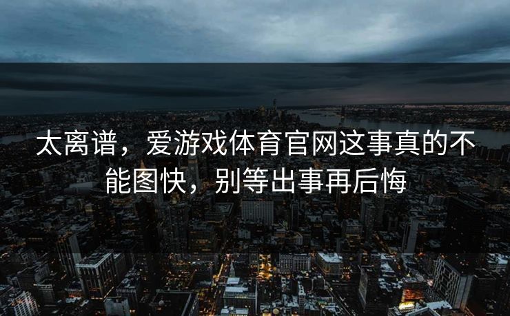 太离谱，爱游戏体育官网这事真的不能图快，别等出事再后悔