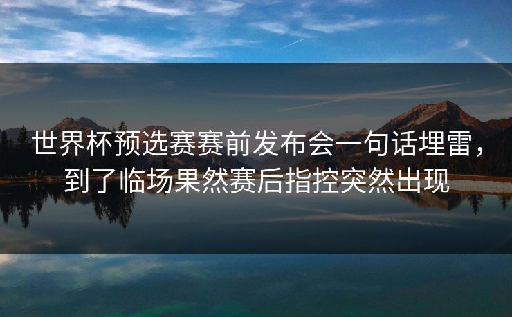 世界杯预选赛赛前发布会一句话埋雷，到了临场果然赛后指控突然出现