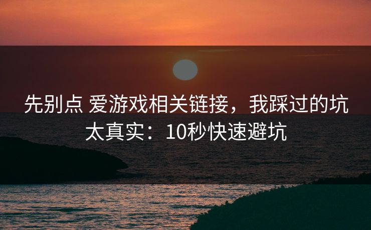 先别点 爱游戏相关链接，我踩过的坑太真实：10秒快速避坑