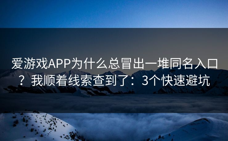 爱游戏APP为什么总冒出一堆同名入口？我顺着线索查到了：3个快速避坑