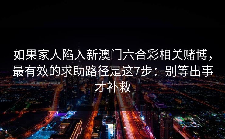 如果家人陷入新澳门六合彩相关赌博，最有效的求助路径是这7步：别等出事才补救