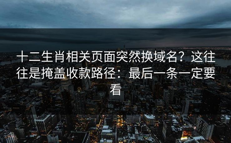 十二生肖相关页面突然换域名？这往往是掩盖收款路径：最后一条一定要看