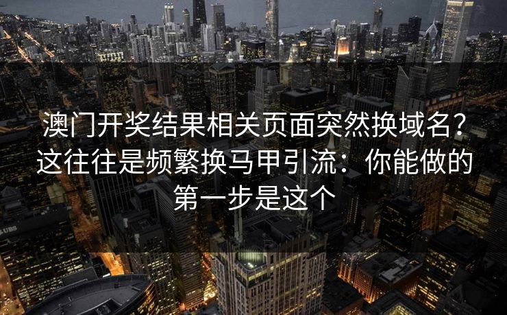 澳门开奖结果相关页面突然换域名？这往往是频繁换马甲引流：你能做的第一步是这个