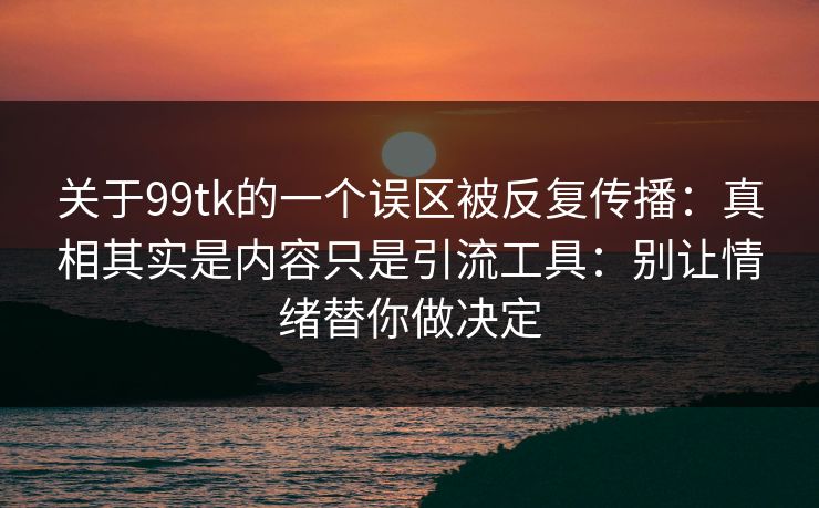 关于99tk的一个误区被反复传播：真相其实是内容只是引流工具：别让情绪替你做决定