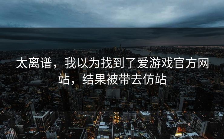 太离谱，我以为找到了爱游戏官方网站，结果被带去仿站