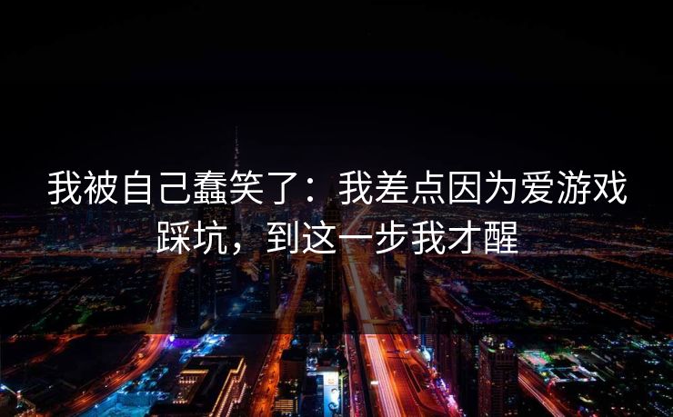 我被自己蠢笑了：我差点因为爱游戏踩坑，到这一步我才醒