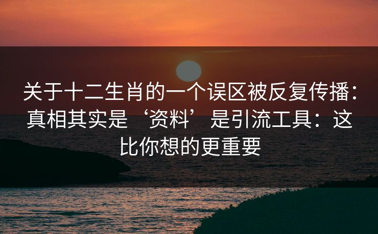 关于十二生肖的一个误区被反复传播：真相其实是‘资料’是引流工具：这比你想的更重要