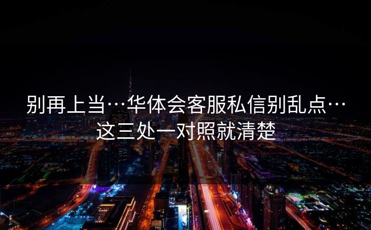 别再上当…华体会客服私信别乱点…这三处一对照就清楚
