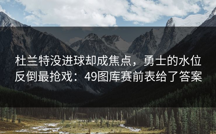 杜兰特没进球却成焦点，勇士的水位反倒最抢戏：49图库赛前表给了答案