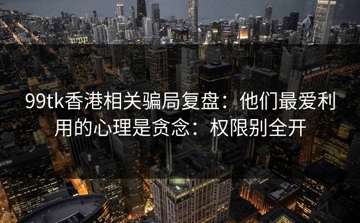 99tk香港相关骗局复盘：他们最爱利用的心理是贪念：权限别全开