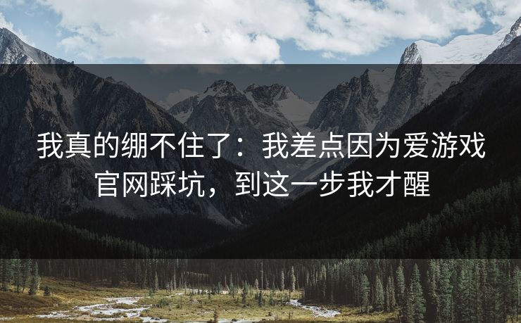 我真的绷不住了：我差点因为爱游戏官网踩坑，到这一步我才醒