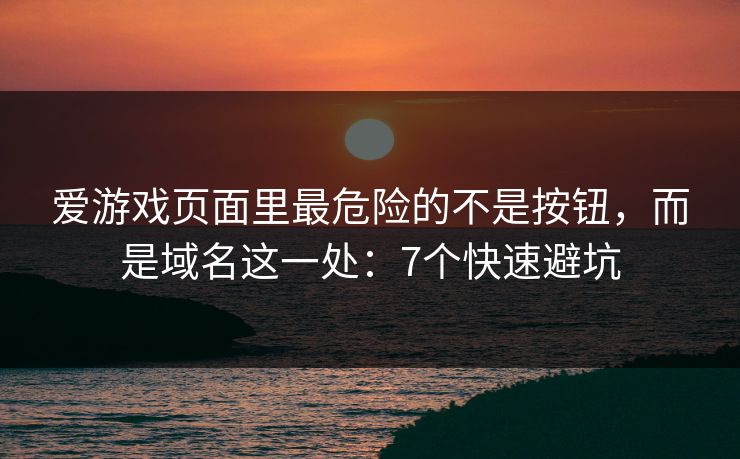 爱游戏页面里最危险的不是按钮，而是域名这一处：7个快速避坑