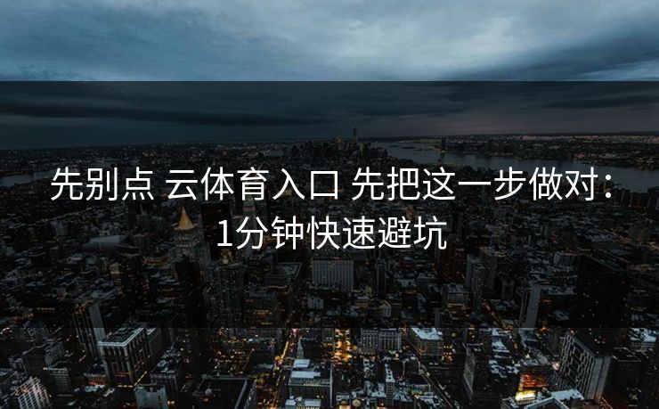 先别点 云体育入口 先把这一步做对：1分钟快速避坑