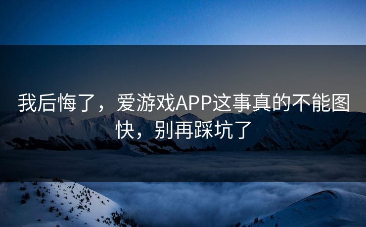 我后悔了，爱游戏APP这事真的不能图快，别再踩坑了
