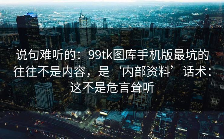 说句难听的：99tk图库手机版最坑的往往不是内容，是‘内部资料’话术：这不是危言耸听