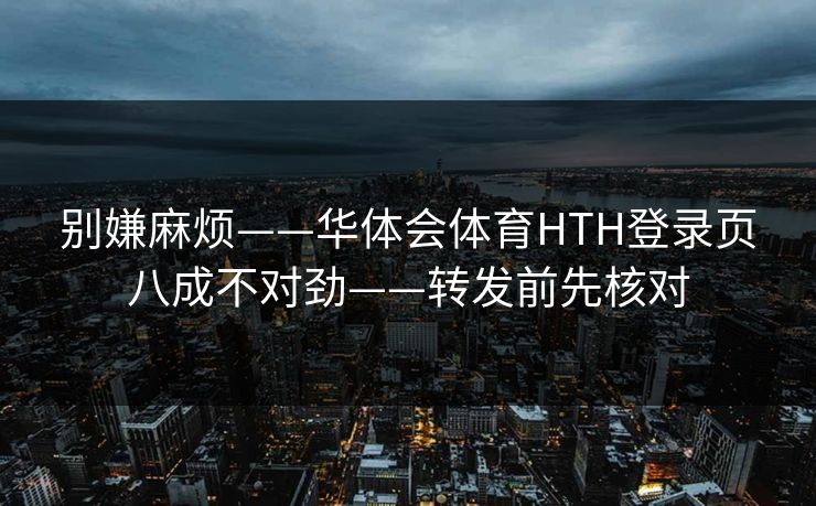 别嫌麻烦——华体会体育HTH登录页八成不对劲——转发前先核对