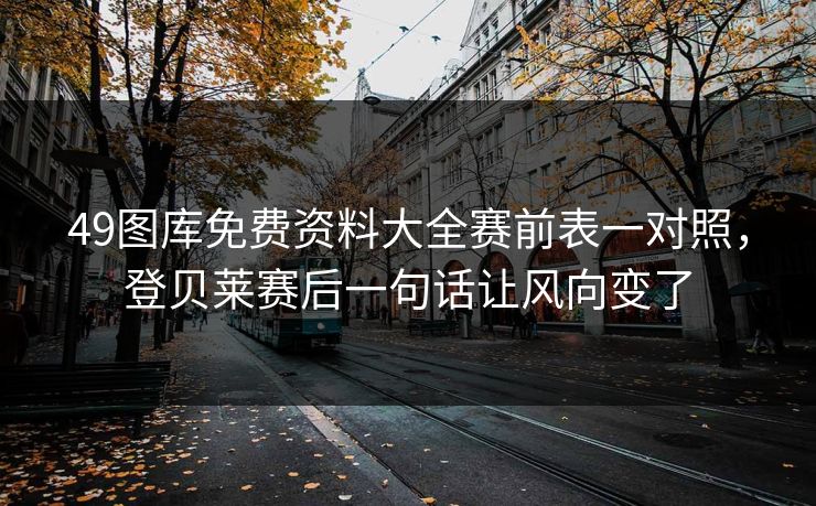 49图库免费资料大全赛前表一对照，登贝莱赛后一句话让风向变了