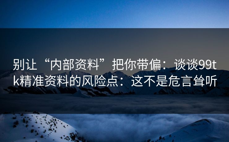 别让“内部资料”把你带偏：谈谈99tk精准资料的风险点：这不是危言耸听