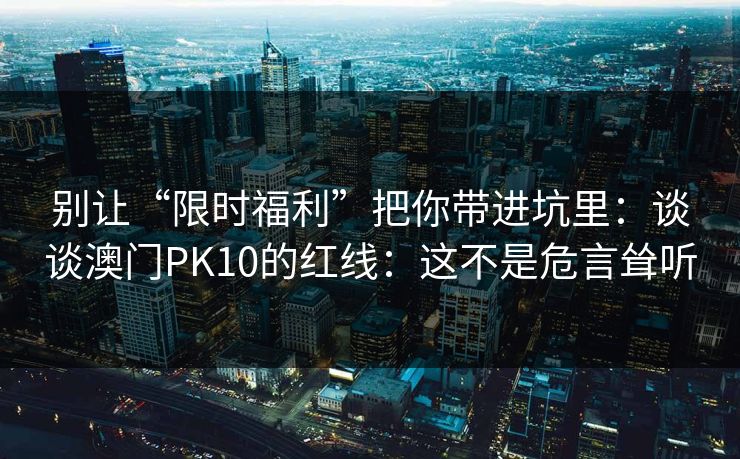 别让“限时福利”把你带进坑里：谈谈澳门PK10的红线：这不是危言耸听