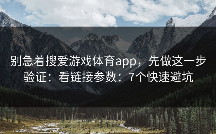 别急着搜爱游戏体育app，先做这一步验证：看链接参数：7个快速避坑