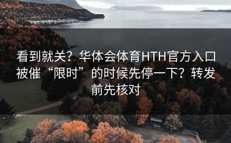 看到就关？华体会体育HTH官方入口被催“限时”的时候先停一下？转发前先核对