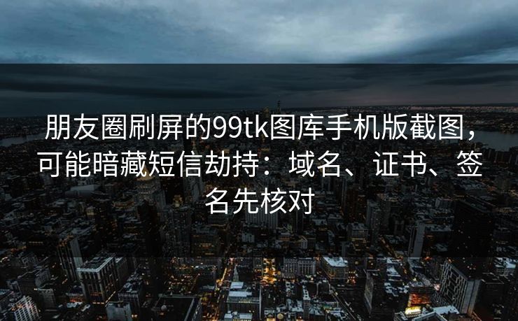 朋友圈刷屏的99tk图库手机版截图，可能暗藏短信劫持：域名、证书、签名先核对