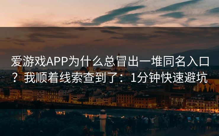 爱游戏APP为什么总冒出一堆同名入口？我顺着线索查到了：1分钟快速避坑