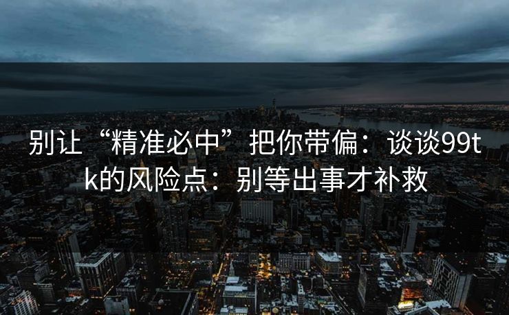 别让“精准必中”把你带偏：谈谈99tk的风险点：别等出事才补救