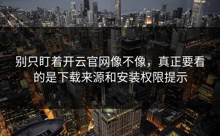 别只盯着开云官网像不像，真正要看的是下载来源和安装权限提示