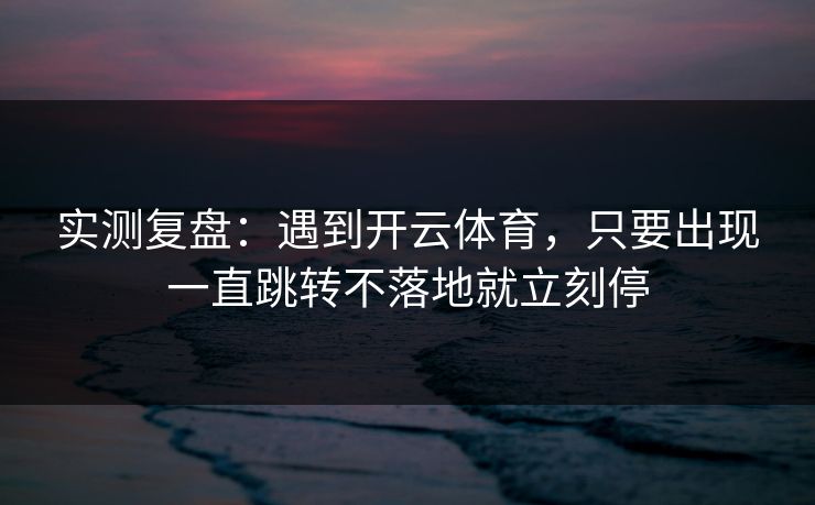 实测复盘：遇到开云体育，只要出现一直跳转不落地就立刻停