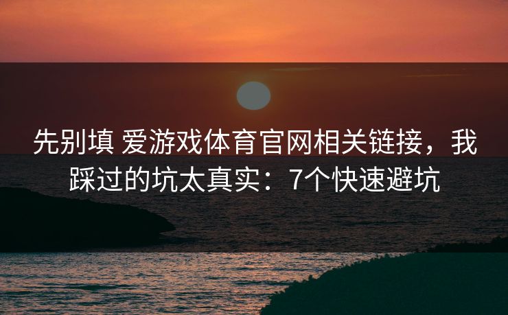 先别填 爱游戏体育官网相关链接，我踩过的坑太真实：7个快速避坑