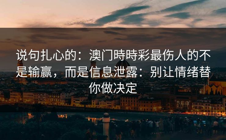 说句扎心的：澳门時時彩最伤人的不是输赢，而是信息泄露：别让情绪替你做决定