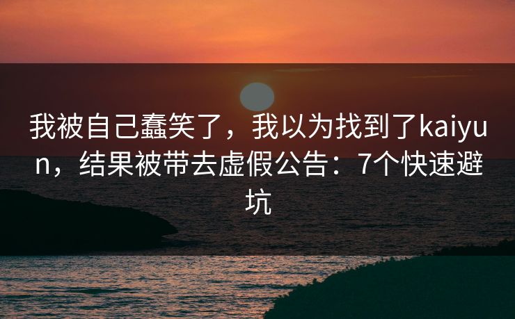 我被自己蠢笑了，我以为找到了kaiyun，结果被带去虚假公告：7个快速避坑