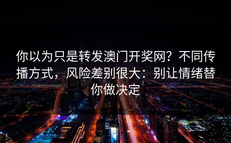 你以为只是转发澳门开奖网？不同传播方式，风险差别很大：别让情绪替你做决定