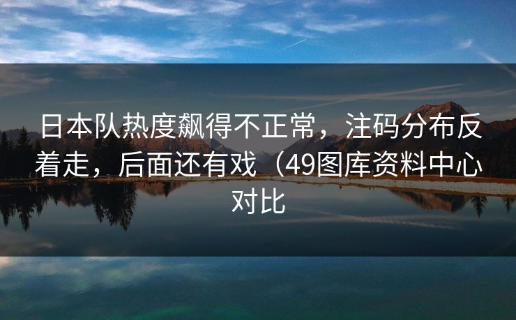 日本队热度飙得不正常，注码分布反着走，后面还有戏（49图库资料中心对比