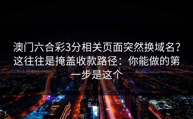 澳门六合彩3分相关页面突然换域名？这往往是掩盖收款路径：你能做的第一步是这个