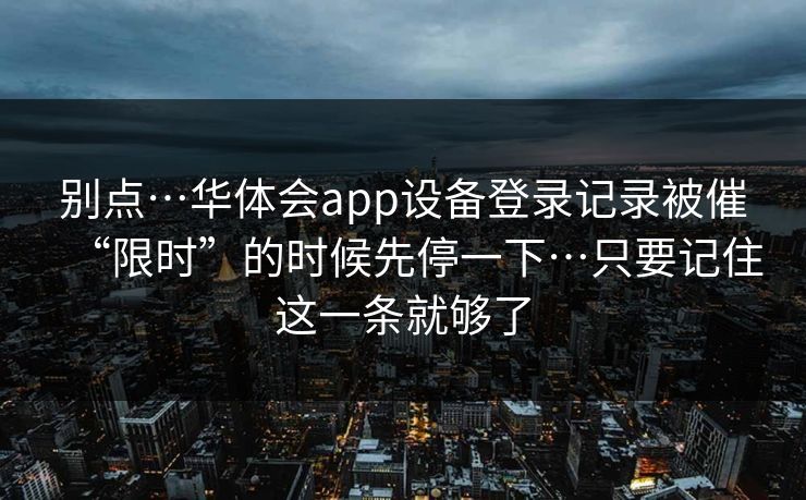 别点…华体会app设备登录记录被催“限时”的时候先停一下…只要记住这一条就够了