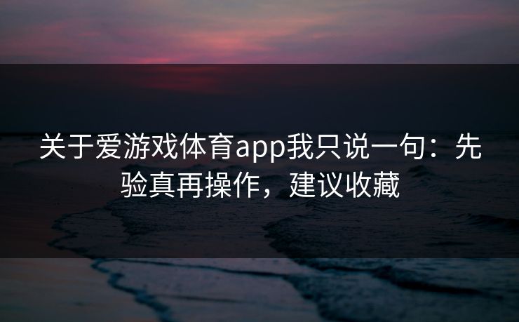 关于爱游戏体育app我只说一句：先验真再操作，建议收藏